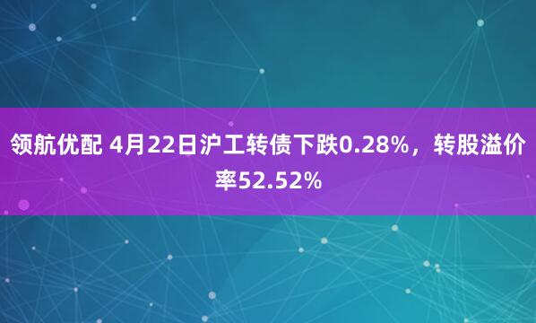 领航优配 4月22日沪工转债下跌0.28%，转股溢价率52.52%