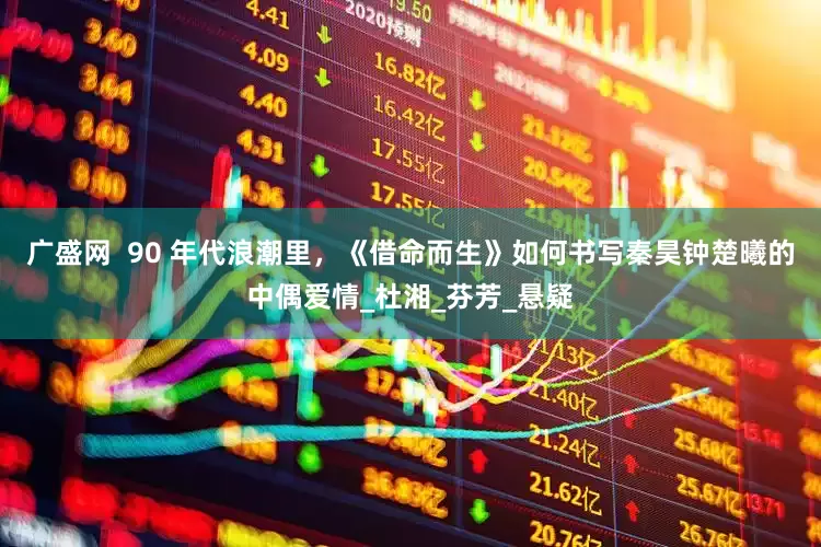 广盛网  90 年代浪潮里，《借命而生》如何书写秦昊钟楚曦的中偶爱情_杜湘_芬芳_悬疑