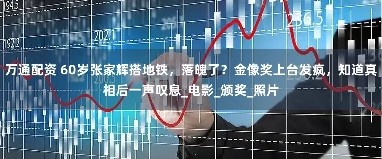 万通配资 60岁张家辉搭地铁，落魄了？金像奖上台发疯，知道真相后一声叹息_电影_颁奖_照片