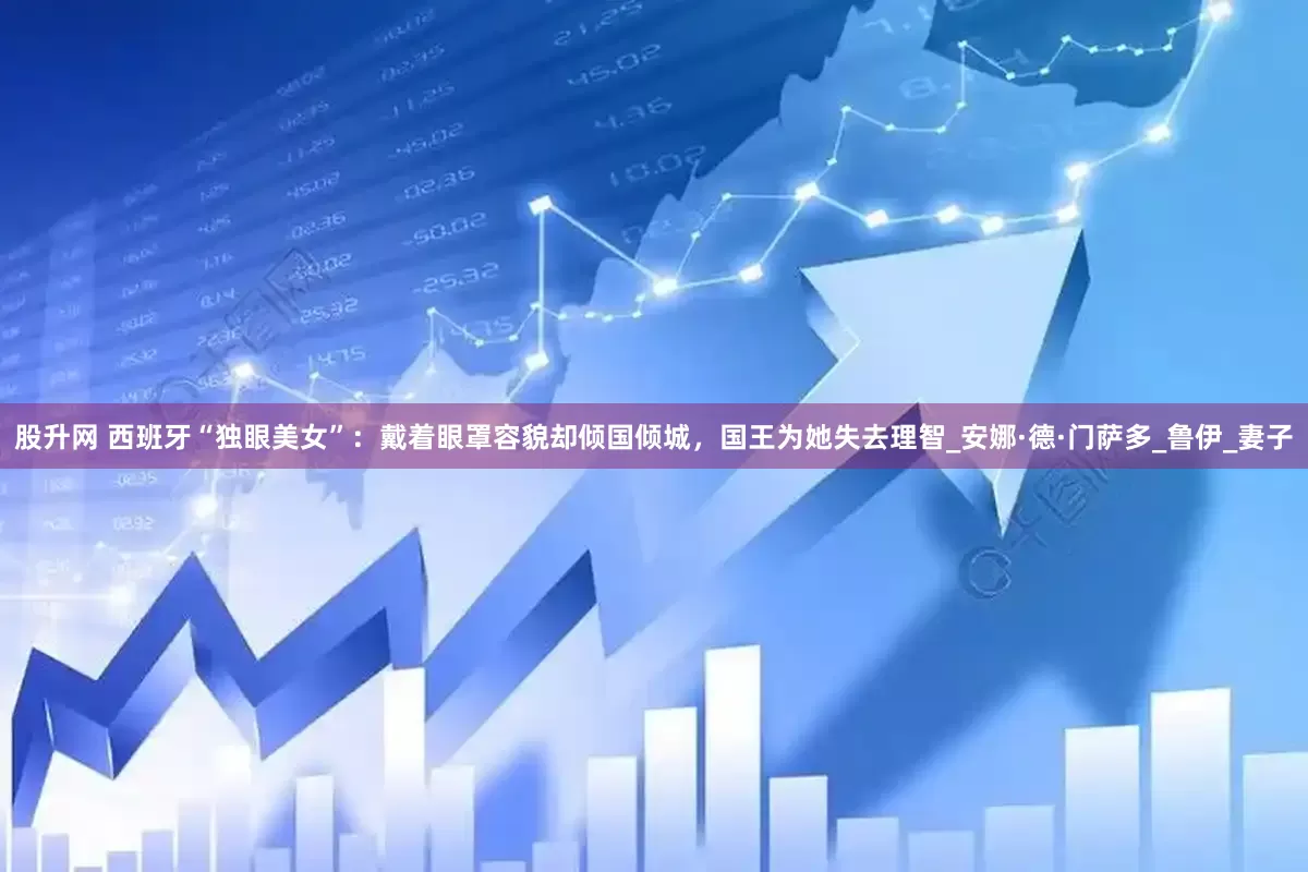 股升网 西班牙“独眼美女”：戴着眼罩容貌却倾国倾城，国王为她失去理智_安娜·德·门萨多_鲁伊_妻子