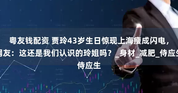 粤友钱配资 贾玲43岁生日惊现上海瘦成闪电，网友：这还是我们认识的玲姐吗？_身材_减肥_侍应生