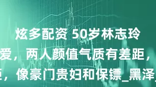 炫多配资 50岁林志玲和老公秀恩爱，两人颜值气质有差距，像豪门贵妇和保镖_黑泽_夫妻_婚姻