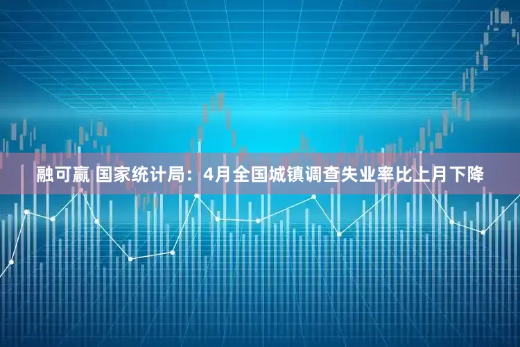 融可赢 国家统计局：4月全国城镇调查失业率比上月下降