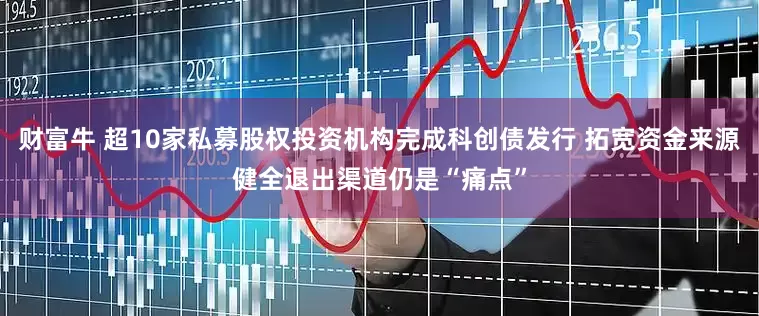 财富牛 超10家私募股权投资机构完成科创债发行 拓宽资金来源健全退出渠道仍是“痛点”