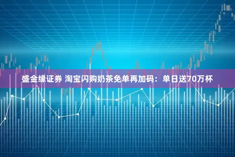 盛金缘证券 淘宝闪购奶茶免单再加码：单日送70万杯