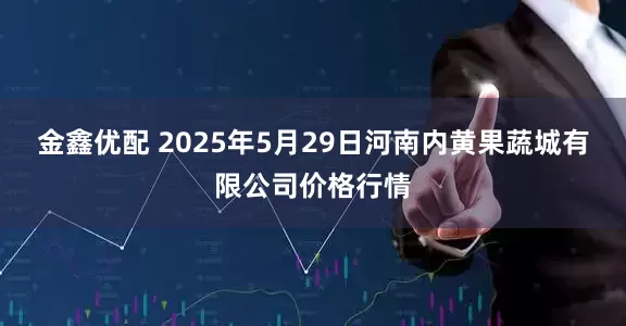 金鑫优配 2025年5月29日河南内黄果蔬城有限公司价格行情