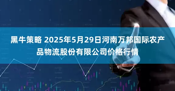 黑牛策略 2025年5月29日河南万邦国际农产品物流股份有限公司价格行情