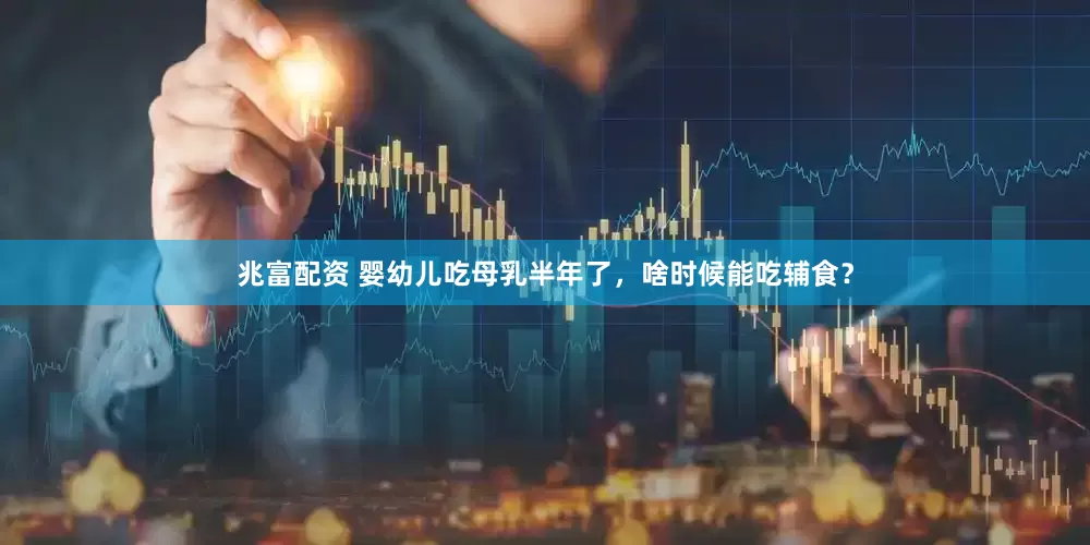 兆富配资 婴幼儿吃母乳半年了，啥时候能吃辅食？