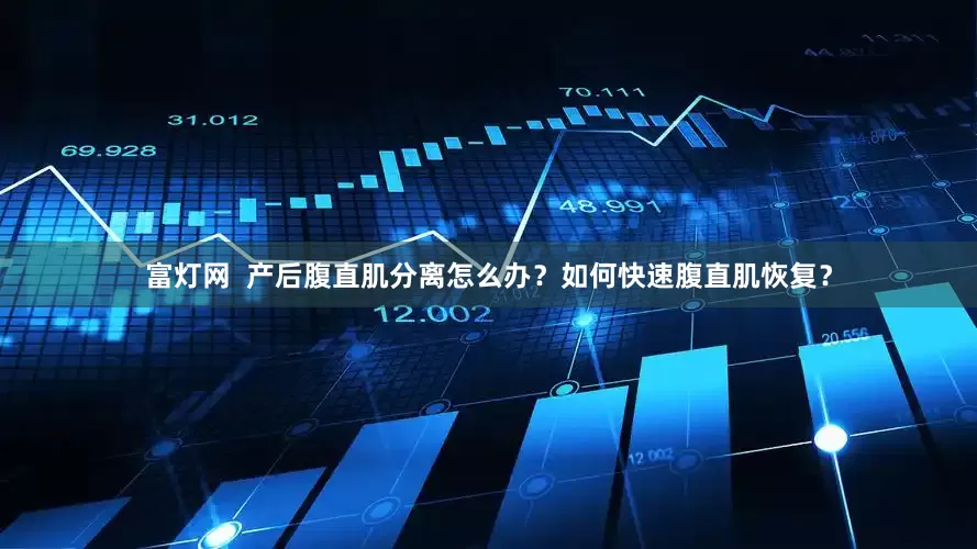 富灯网  产后腹直肌分离怎么办？如何快速腹直肌恢复？