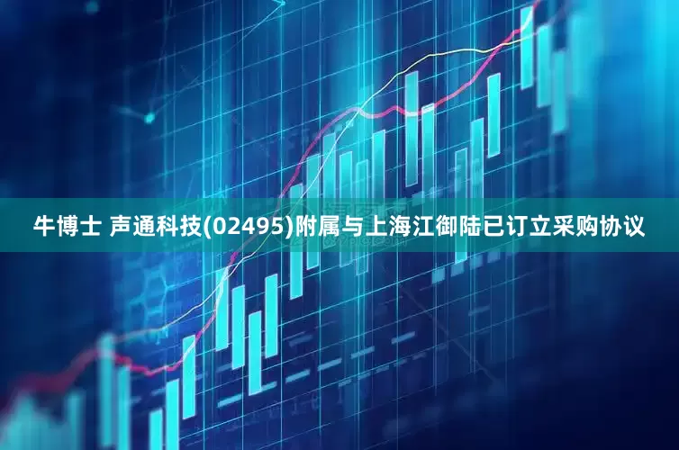 牛博士 声通科技(02495)附属与上海江御陆已订立采购协议