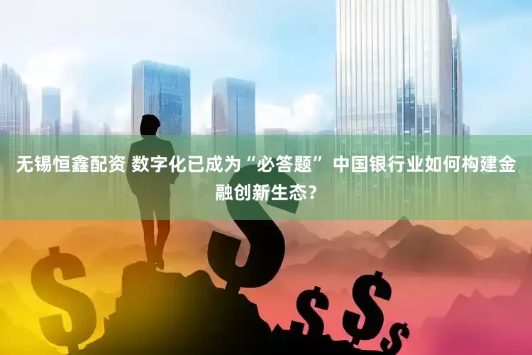 无锡恒鑫配资 数字化已成为“必答题” 中国银行业如何构建金融创新生态？