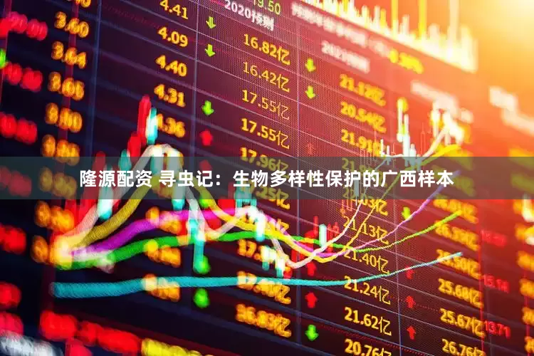 隆源配资 寻虫记：生物多样性保护的广西样本