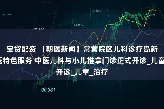 宝贷配资 【朝医新闻】常营院区儿科诊疗岛新增中医特色服务 中医儿科与小儿推拿门诊正式开诊_儿童_治疗