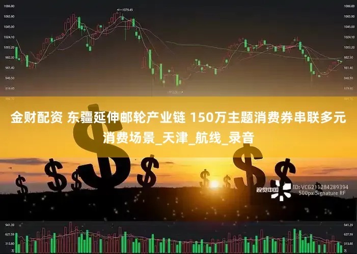 金财配资 东疆延伸邮轮产业链 150万主题消费券串联多元消费场景_天津_航线_录音