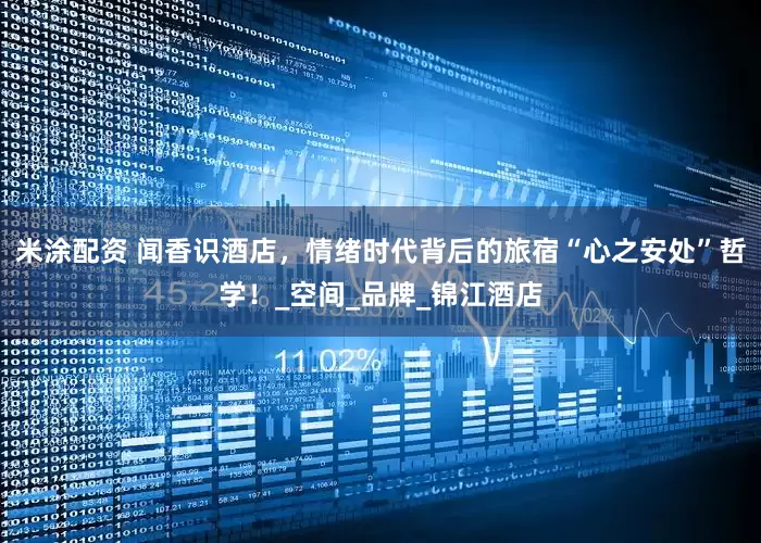 米涂配资 闻香识酒店，情绪时代背后的旅宿“心之安处”哲学！_空间_品牌_锦江酒店