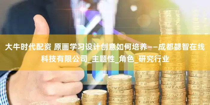 大牛时代配资 原画学习设计创意如何培养——成都勰智在线科技有限公司_主题性_角色_研究行业
