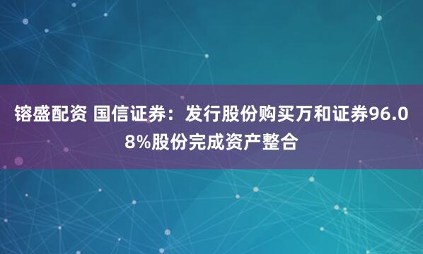 镕盛配资 国信证券：发行股份购买万和证券96.08%股份完成资产整合