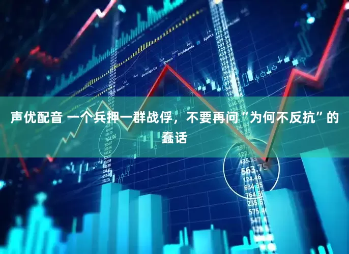 声优配音 一个兵押一群战俘，不要再问“为何不反抗”的蠢话