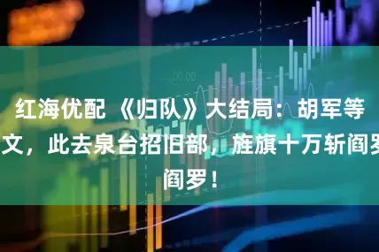 红海优配 《归队》大结局：胡军等发文，此去泉台招旧部，旌旗十万斩阎罗！