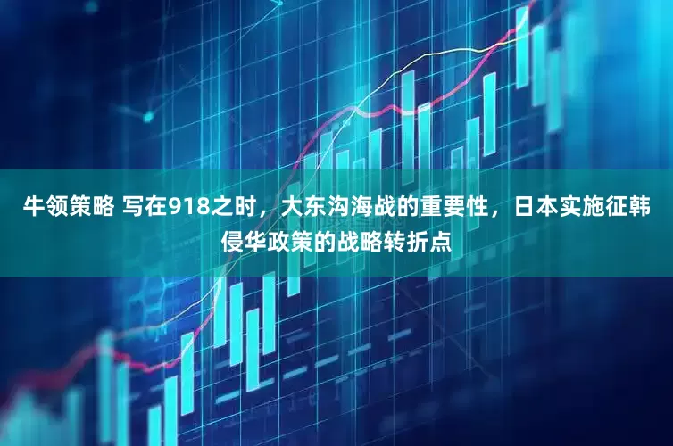牛领策略 写在918之时，大东沟海战的重要性，日本实施征韩侵华政策的战略转折点