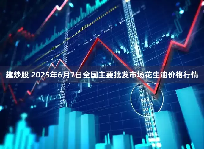 趣炒股 2025年6月7日全国主要批发市场花生油价格行情