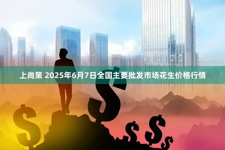 上尚策 2025年6月7日全国主要批发市场花生价格行情