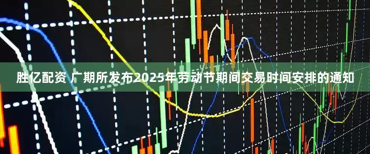胜亿配资 广期所发布2025年劳动节期间交易时间安排的通知