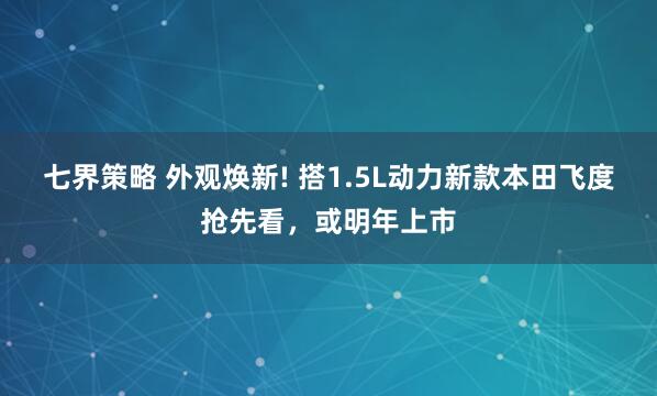 七界策略 外观焕新! 搭1.5L动力新款本田飞度抢先看，或明年上市