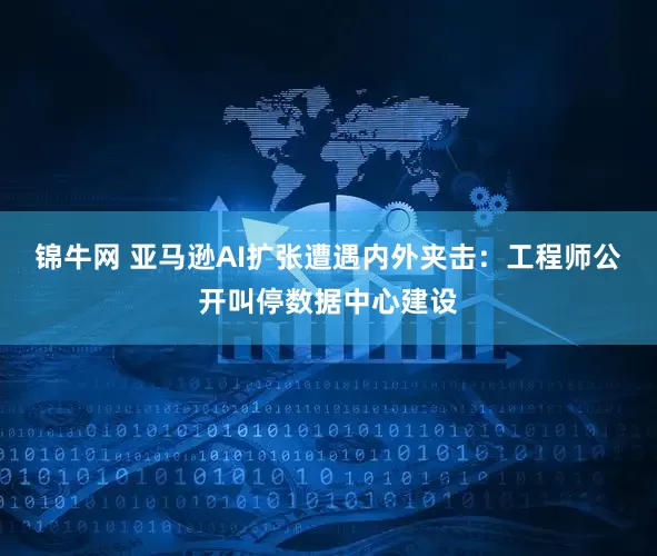 锦牛网 亚马逊AI扩张遭遇内外夹击：工程师公开叫停数据中心建设