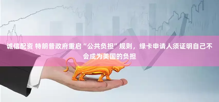 诚信配资 特朗普政府重启“公共负担”规则，绿卡申请人须证明自己不会成为美国的负担