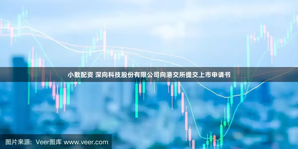 小散配资 深向科技股份有限公司向港交所提交上市申请书